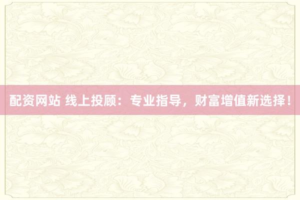 配资网站 线上投顾：专业指导，财富增值新选择！