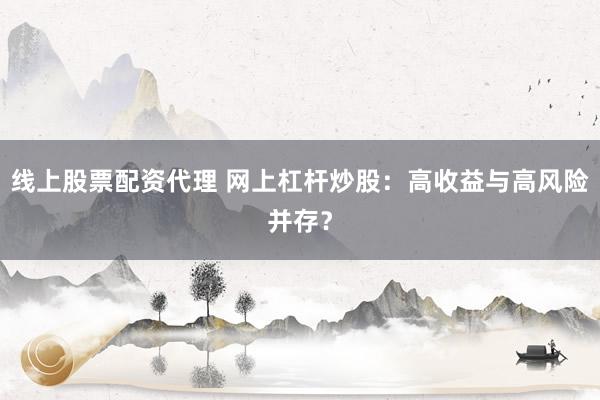 线上股票配资代理 网上杠杆炒股：高收益与高风险并存？
