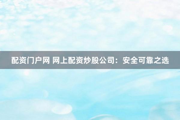 配资门户网 网上配资炒股公司：安全可靠之选