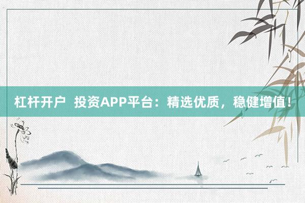 杠杆开户  投资APP平台：精选优质，稳健增值！