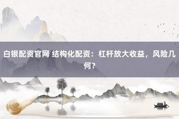 白银配资官网 结构化配资：杠杆放大收益，风险几何？