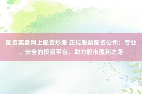 配资实盘网上配资炒股 正规股票配资公司：专业、安全的投资平台，助力股市盈利之路