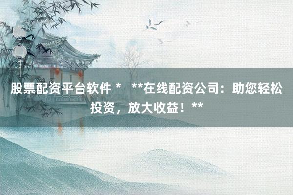 股票配资平台软件 *   **在线配资公司：助您轻松投资，放大收益！**