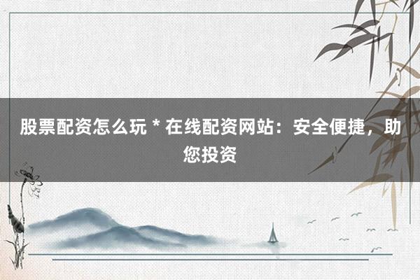 股票配资怎么玩 * 在线配资网站：安全便捷，助您投资