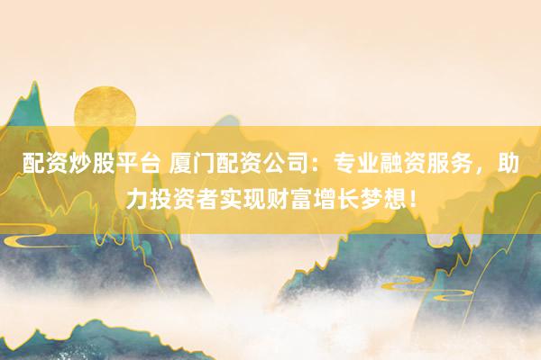 配资炒股平台 厦门配资公司：专业融资服务，助力投资者实现财富增长梦想！