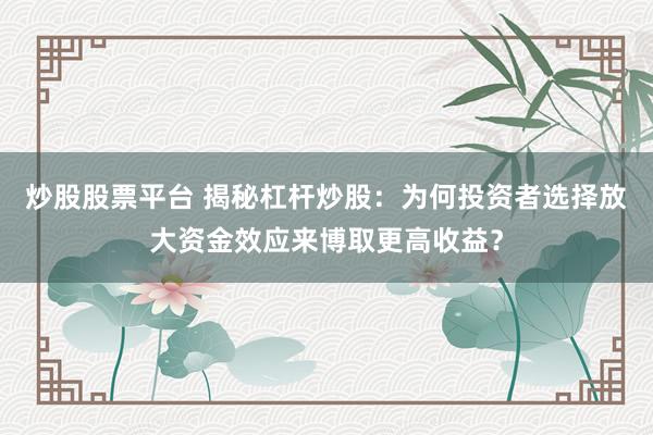 炒股股票平台 揭秘杠杆炒股：为何投资者选择放大资金效应来博取更高收益？