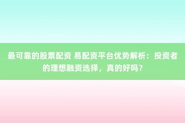 最可靠的股票配资 易配资平台优势解析：投资者的理想融资选择，真的好吗？