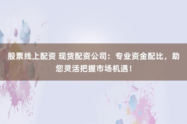 股票线上配资 现货配资公司：专业资金配比，助您灵活把握市场机遇！