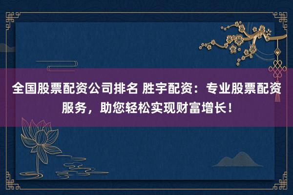 全国股票配资公司排名 胜宇配资：专业股票配资服务，助您轻松实现财富增长！