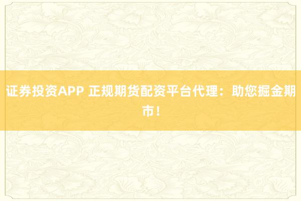 证券投资APP 正规期货配资平台代理：助您掘金期市！