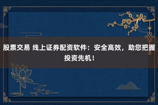 股票交易 线上证券配资软件：安全高效，助您把握投资先机！