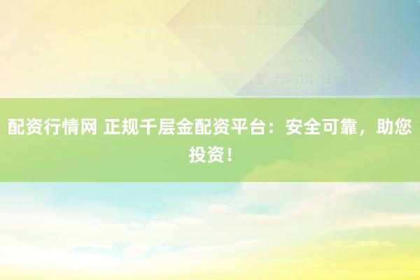 配资行情网 正规千层金配资平台：安全可靠，助您投资！