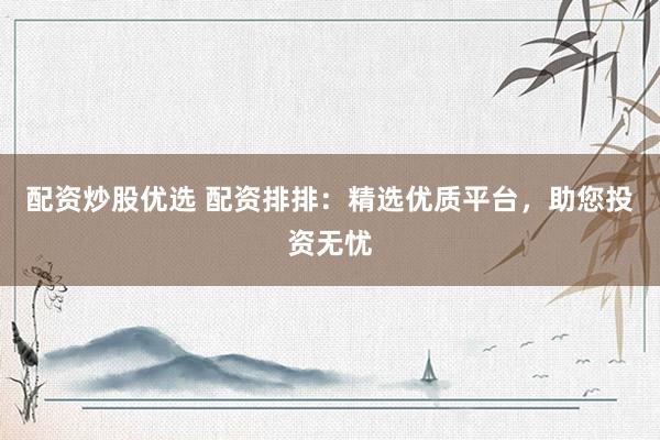 配资炒股优选 配资排排：精选优质平台，助您投资无忧