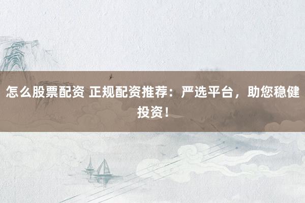 怎么股票配资 正规配资推荐：严选平台，助您稳健投资！