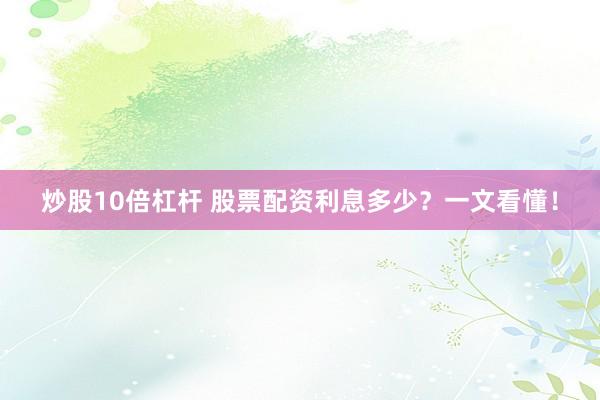 炒股10倍杠杆 股票配资利息多少？一文看懂！