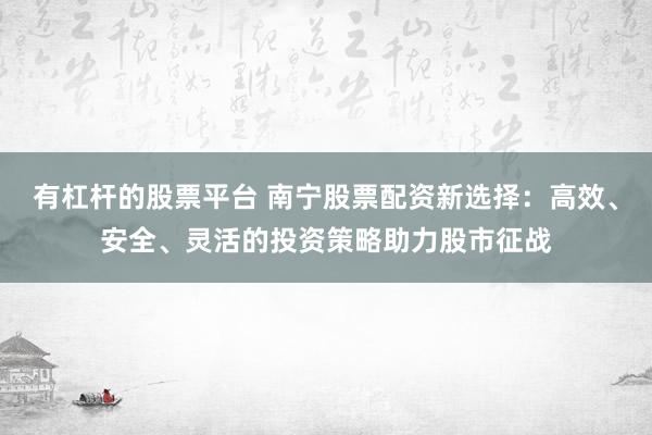 有杠杆的股票平台 南宁股票配资新选择：高效、安全、灵活的投资策略助力股市征战
