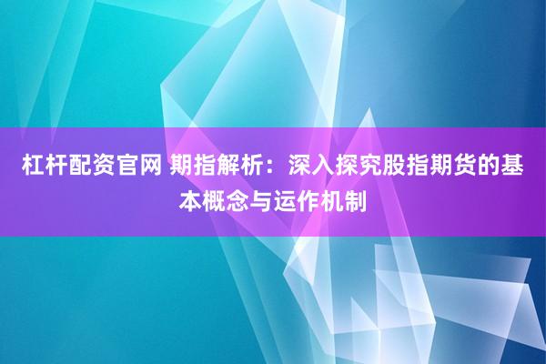 杠杆配资官网 期指解析：深入探究股指期货的基本概念与运作机制