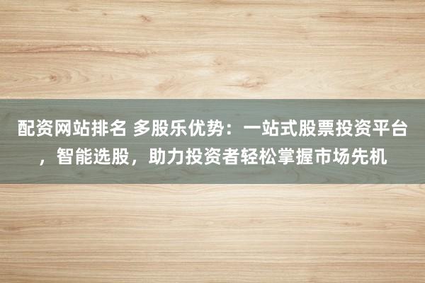 配资网站排名 多股乐优势：一站式股票投资平台，智能选股，助力投资者轻松掌握市场先机