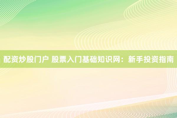 配资炒股门户 股票入门基础知识网：新手投资指南