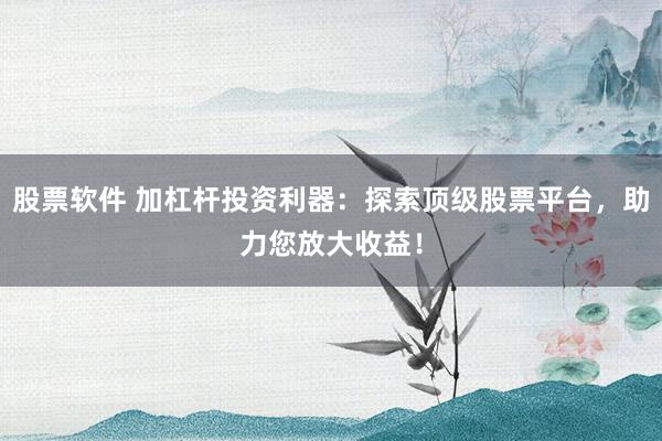 股票软件 加杠杆投资利器：探索顶级股票平台，助力您放大收益！
