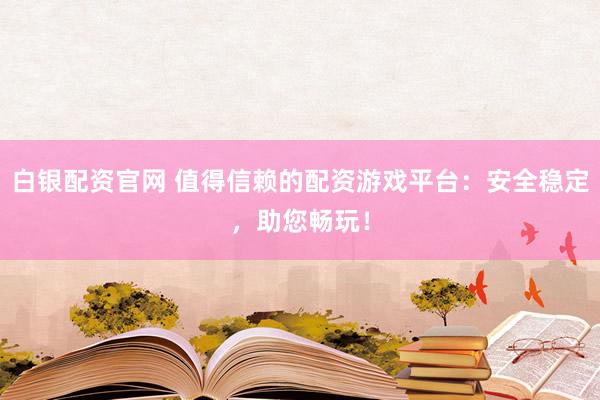 白银配资官网 值得信赖的配资游戏平台：安全稳定，助您畅玩！