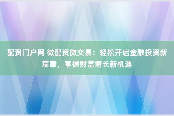 配资门户网 微配资微交易：轻松开启金融投资新篇章，掌握财富增长新机遇