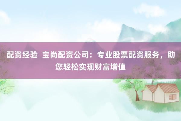 配资经验  宝尚配资公司：专业股票配资服务，助您轻松实现财富增值