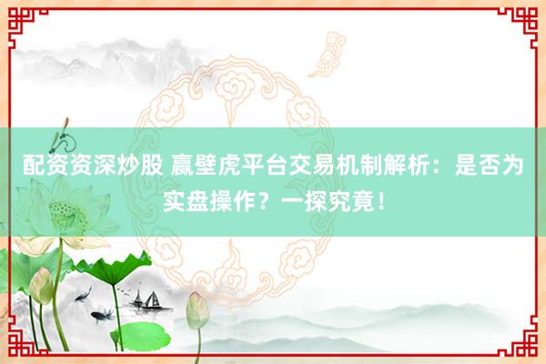 配资资深炒股 赢壁虎平台交易机制解析：是否为实盘操作？一探究竟！