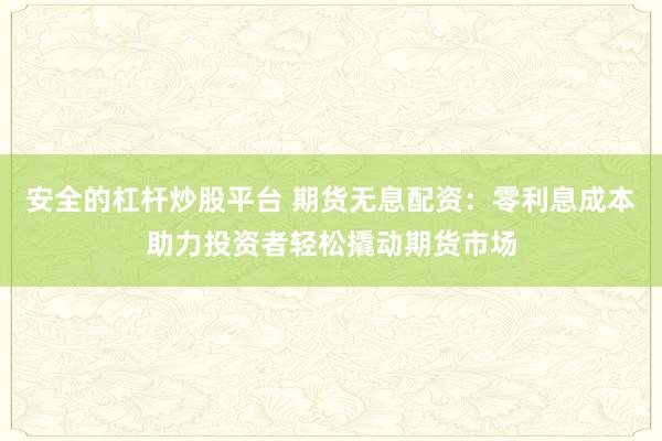 安全的杠杆炒股平台 期货无息配资：零利息成本助力投资者轻松撬动期货市场