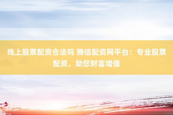 线上股票配资合法吗 腾信配资网平台：专业股票配资，助您财富增值