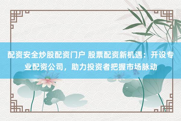 配资安全炒股配资门户 股票配资新机遇：开设专业配资公司，助力投资者把握市场脉动
