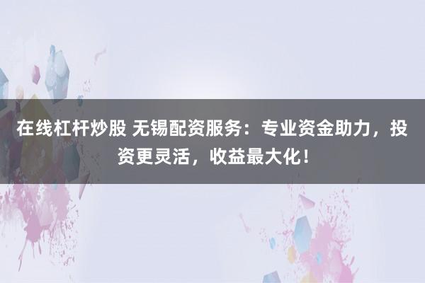 在线杠杆炒股 无锡配资服务：专业资金助力，投资更灵活，收益最大化！
