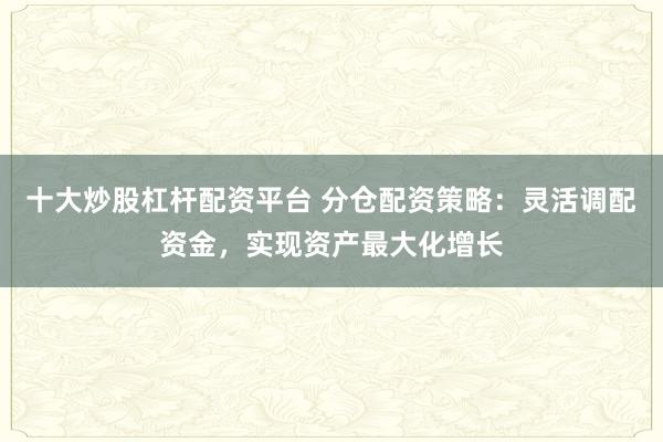 十大炒股杠杆配资平台 分仓配资策略：灵活调配资金，实现资产最大化增长