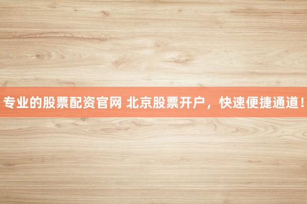 专业的股票配资官网 北京股票开户，快速便捷通道！
