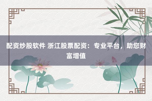 配资炒股软件 浙江股票配资：专业平台，助您财富增值