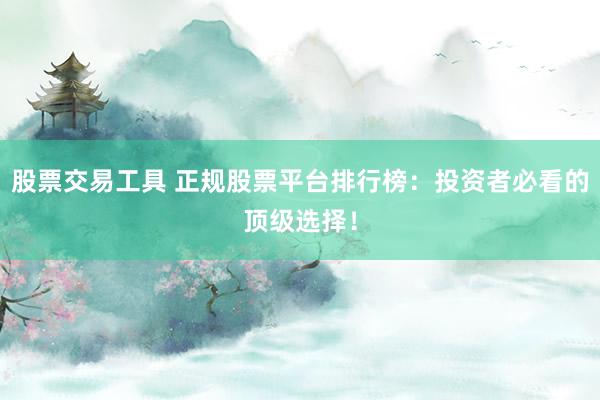 股票交易工具 正规股票平台排行榜：投资者必看的顶级选择！
