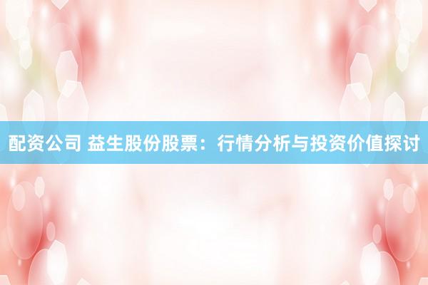 配资公司 益生股份股票：行情分析与投资价值探讨