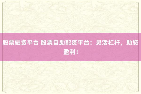 股票融资平台 股票自助配资平台：灵活杠杆，助您盈利！