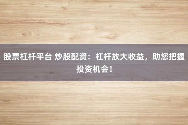 股票杠杆平台 炒股配资：杠杆放大收益，助您把握投资机会！