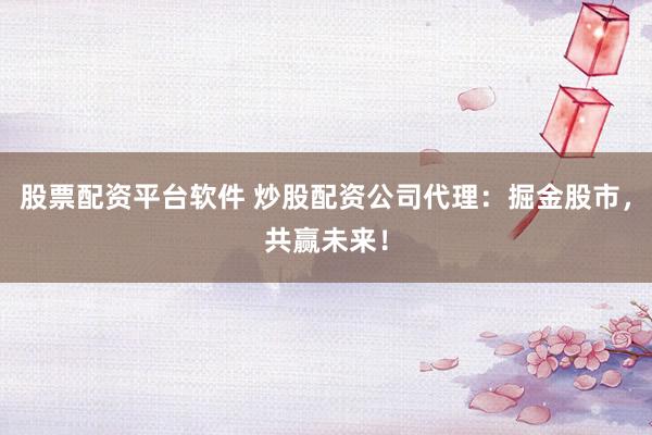 股票配资平台软件 炒股配资公司代理：掘金股市，共赢未来！