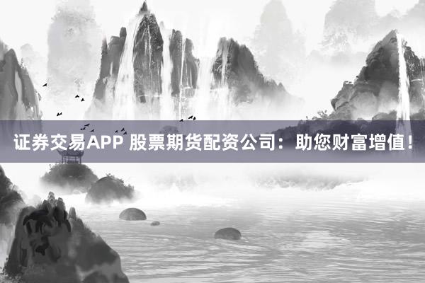 证券交易APP 股票期货配资公司：助您财富增值！