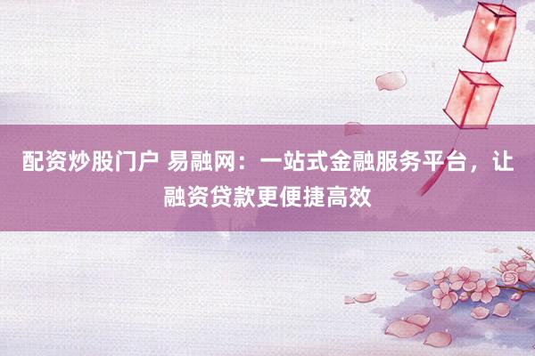 配资炒股门户 易融网：一站式金融服务平台，让融资贷款更便捷高效