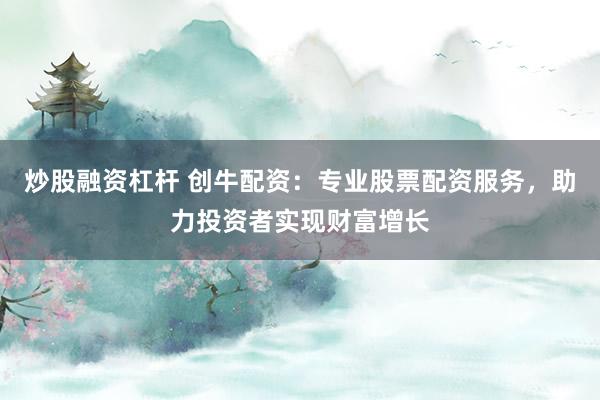 炒股融资杠杆 创牛配资：专业股票配资服务，助力投资者实现财富增长