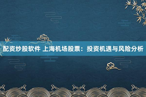 配资炒股软件 上海机场股票：投资机遇与风险分析