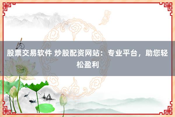 股票交易软件 炒股配资网站：专业平台，助您轻松盈利