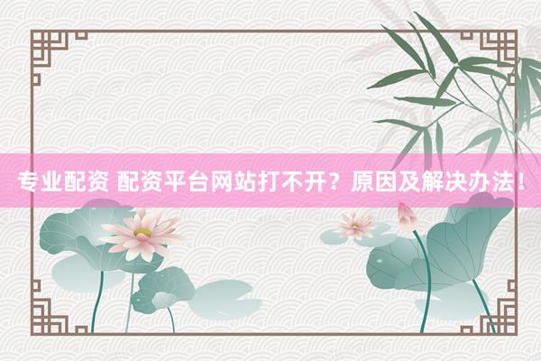 专业配资 配资平台网站打不开？原因及解决办法！