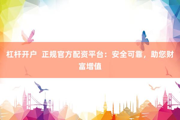 杠杆开户  正规官方配资平台：安全可靠，助您财富增值