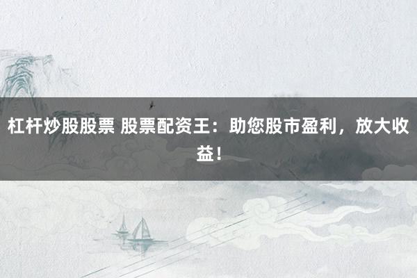 杠杆炒股股票 股票配资王：助您股市盈利，放大收益！
