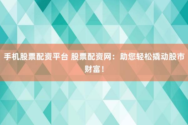 手机股票配资平台 股票配资网：助您轻松撬动股市财富！