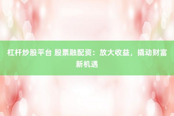 杠杆炒股平台 股票融配资：放大收益，撬动财富新机遇